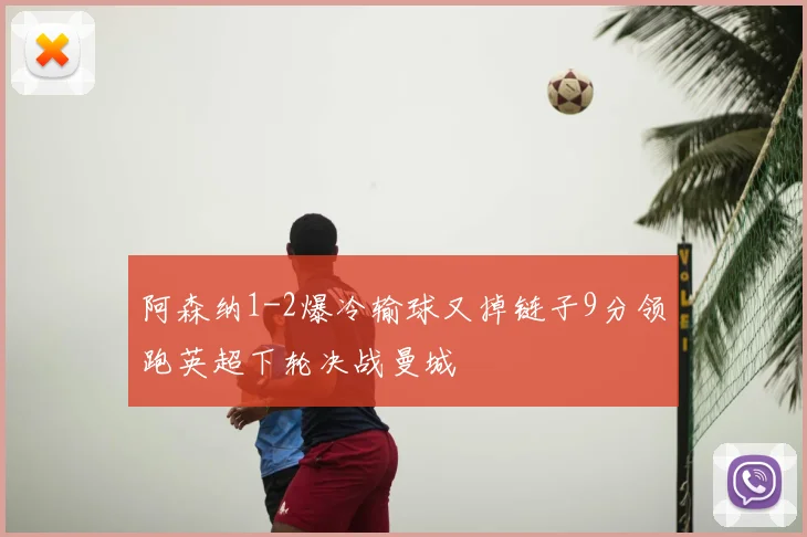 阿森纳1-2爆冷输球又掉链子9分领跑英超下轮决战曼城