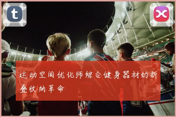 运动空间优化师综合健身器材的折叠收纳革命