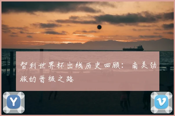 智利世界杯出线历史回顾：南美劲旅的晋级之路