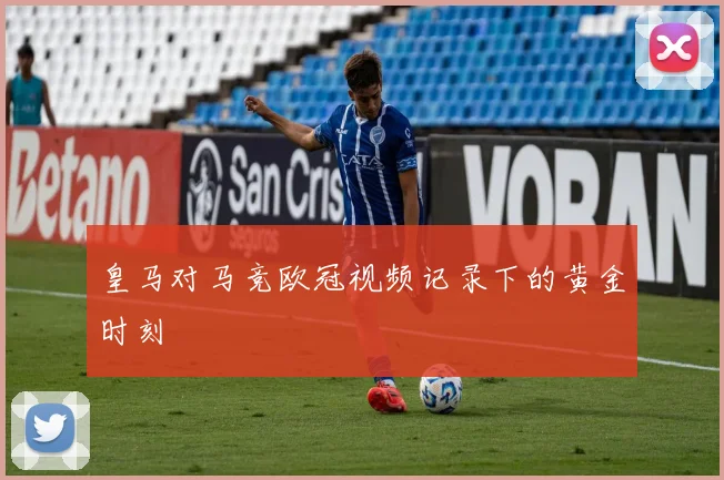 皇马对马竞欧冠视频记录下的黄金时刻
